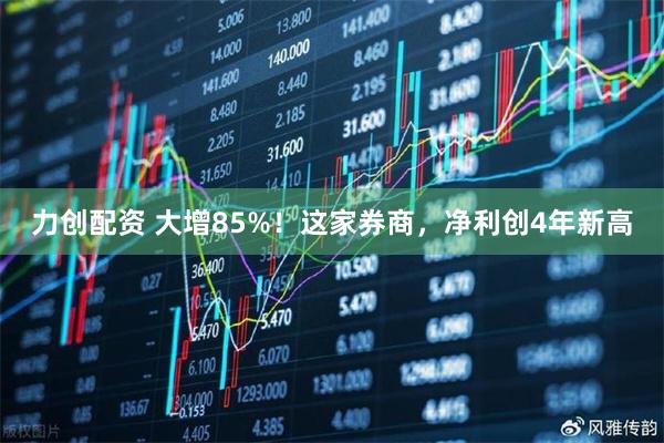 力创配资 大增85%！这家券商，净利创4年新高
