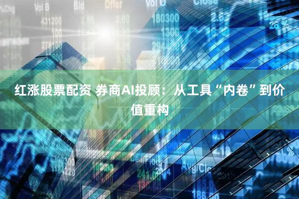 红涨股票配资 券商AI投顾：从工具“内卷”到价值重构
