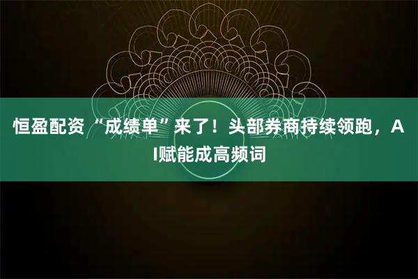 恒盈配资 “成绩单”来了！头部券商持续领跑，AI赋能成高频词