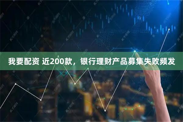 我要配资 近200款，银行理财产品募集失败频发