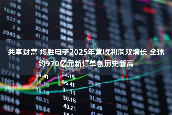 共享财富 均胜电子2025年营收利润双增长 全球约970亿元新订单创历史新高