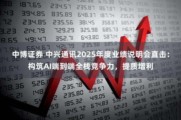 中博证券 中兴通讯2025年度业绩说明会直击：构筑AI端到端全栈竞争力，提质增利
