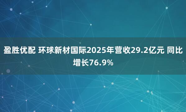 盈胜优配 环球新材国际2025年营收29.2亿元 同比增长76.9%