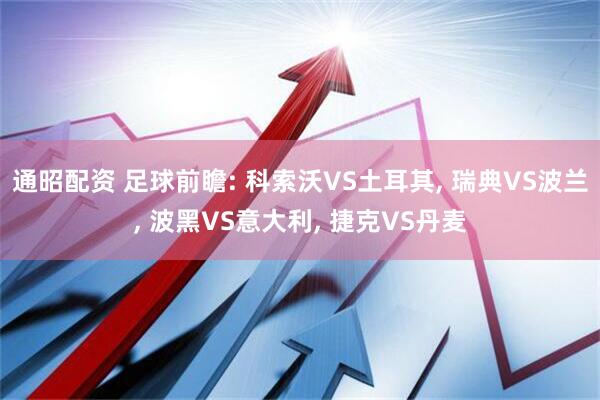 通昭配资 足球前瞻: 科索沃VS土耳其, 瑞典VS波兰, 波黑VS意大利, 捷克VS丹麦