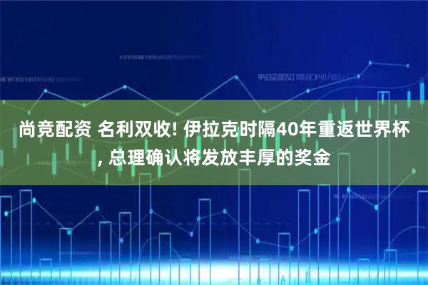 尚竞配资 名利双收! 伊拉克时隔40年重返世界杯, 总理确认将发放丰厚的奖金