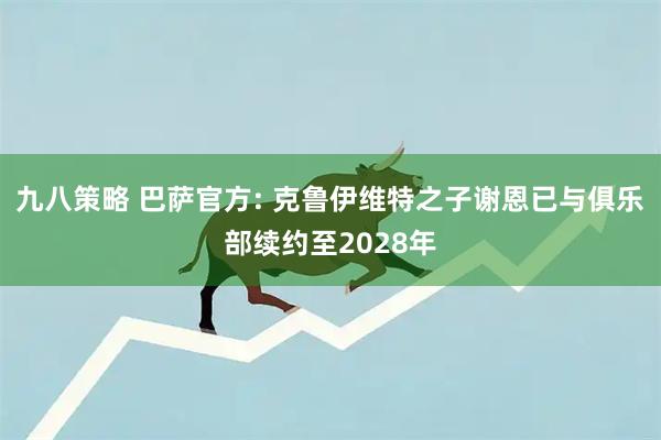 九八策略 巴萨官方: 克鲁伊维特之子谢恩已与俱乐部续约至2028年