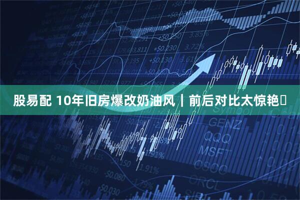 股易配 10年旧房爆改奶油风｜前后对比太惊艳✨