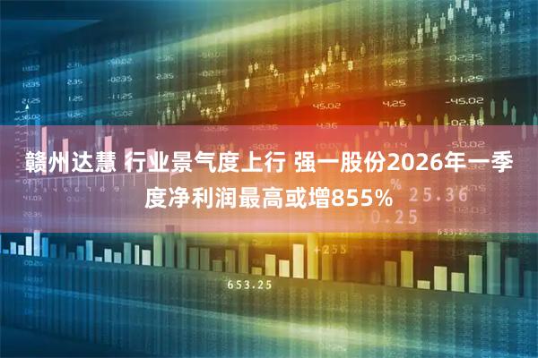 赣州达慧 行业景气度上行 强一股份2026年一季度净利润最高或增855%