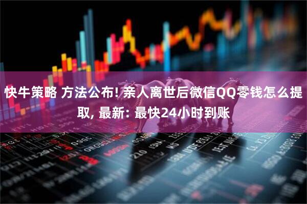 快牛策略 方法公布! 亲人离世后微信QQ零钱怎么提取, 最新: 最快24小时到账