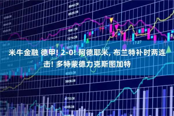 米牛金融 德甲! 2-0! 阿德耶米, 布兰特补时两连击! 多特蒙德力克斯图加特