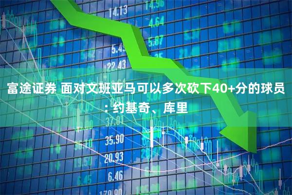 富途证券 面对文班亚马可以多次砍下40+分的球员: 约基奇、库里