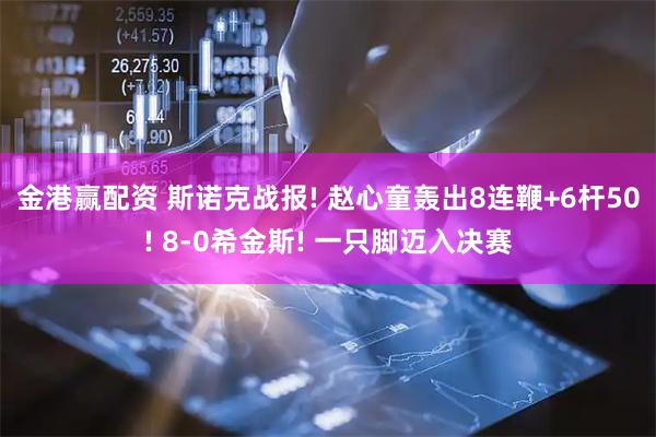 金港赢配资 斯诺克战报! 赵心童轰出8连鞭+6杆50! 8-0希金斯! 一只脚迈入决赛