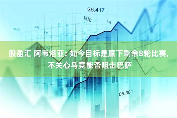 股盈汇 阿韦洛亚: 如今目标是赢下剩余8轮比赛, 不关心马竞能否阻击巴萨