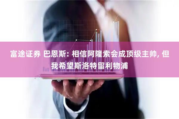 富途证券 巴恩斯: 相信阿隆索会成顶级主帅, 但我希望斯洛特留利物浦