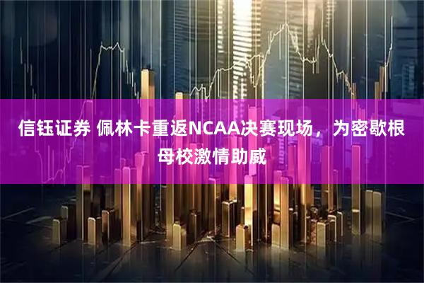 信钰证券 佩林卡重返NCAA决赛现场，为密歇根母校激情助威