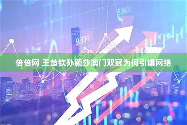 倍倍网 王楚钦孙颖莎澳门双冠为何引爆网络