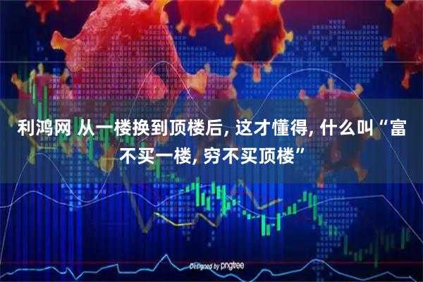利鸿网 从一楼换到顶楼后, 这才懂得, 什么叫“富不买一楼, 穷不买顶楼”