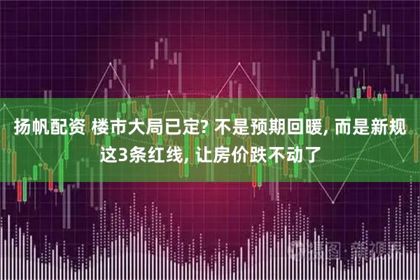 扬帆配资 楼市大局已定? 不是预期回暖, 而是新规这3条红线, 让房价跌不动了