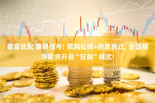盈富优配 重磅信号! 限购松绑+房票拆迁, 全国楼市即将开启“狂飙”模式!