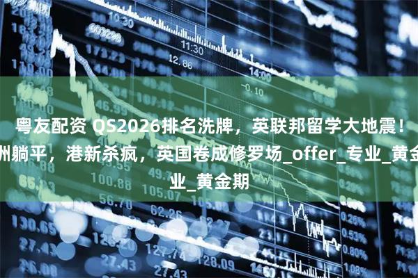 粤友配资 QS2026排名洗牌，英联邦留学大地震！澳洲躺平，港新杀疯，英国卷成修罗场_offer_专业_黄金期
