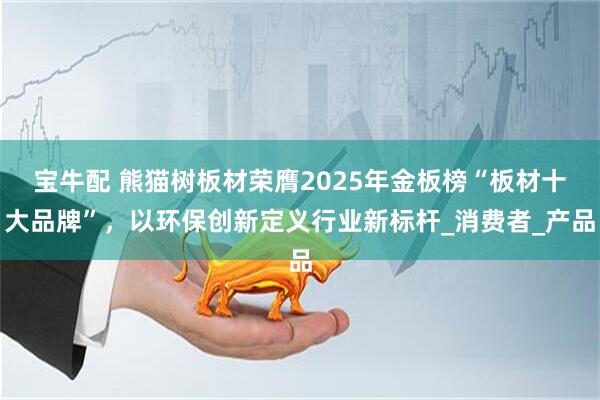 宝牛配 熊猫树板材荣膺2025年金板榜“板材十大品牌”，以环保创新定义行业新标杆_消费者_产品