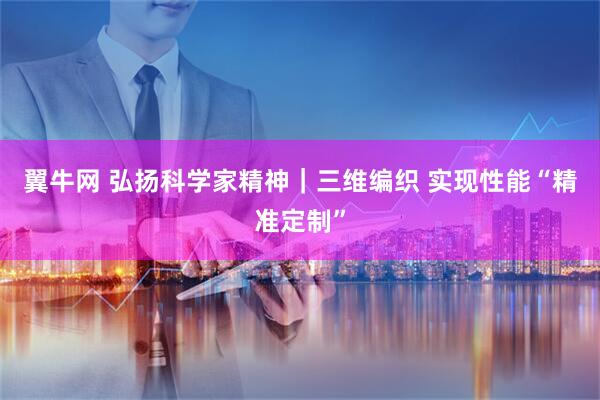 翼牛网 弘扬科学家精神｜三维编织 实现性能“精准定制”