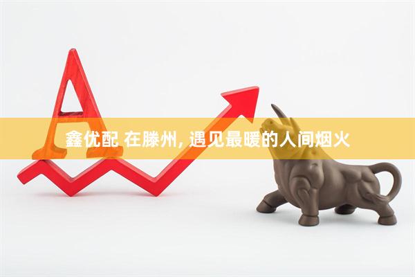 鑫优配 在滕州, 遇见最暖的人间烟火