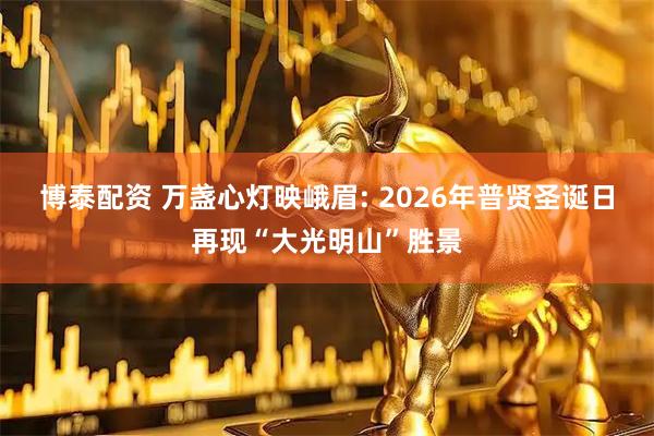 博泰配资 万盏心灯映峨眉: 2026年普贤圣诞日再现“大光明山”胜景