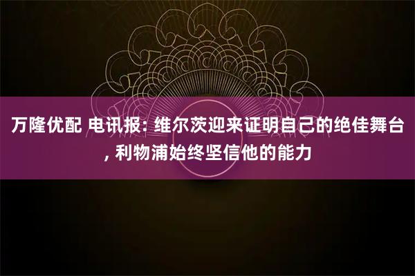 万隆优配 电讯报: 维尔茨迎来证明自己的绝佳舞台, 利物浦始终坚信他的能力