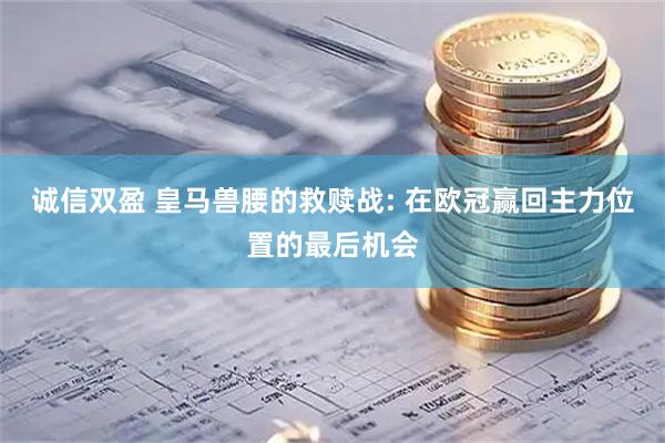诚信双盈 皇马兽腰的救赎战: 在欧冠赢回主力位置的最后机会