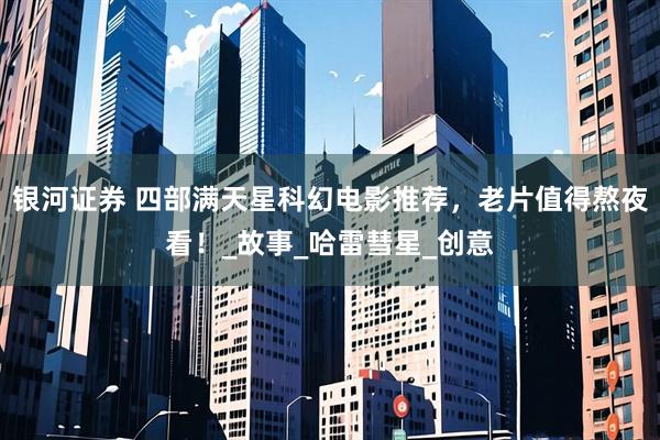 银河证券 四部满天星科幻电影推荐，老片值得熬夜看！_故事_哈雷彗星_创意