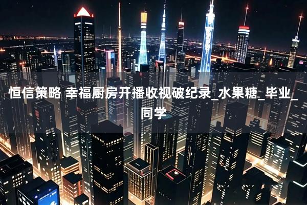 恒信策略 幸福厨房开播收视破纪录_水果糖_毕业_同学