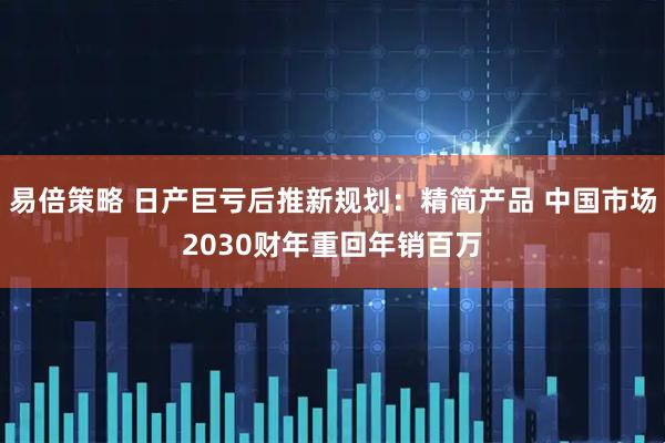 易倍策略 日产巨亏后推新规划：精简产品 中国市场2030财年重回年销百万